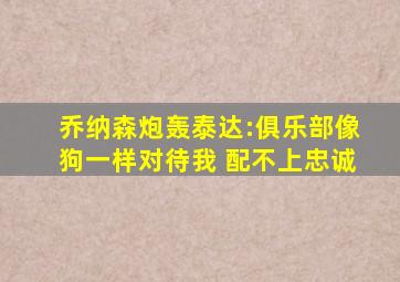 乔纳森炮轰泰达:俱乐部像狗一样对待我 配不上忠诚